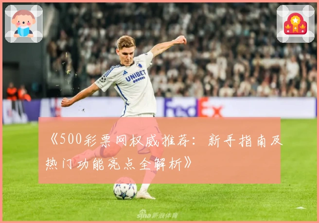 《500彩票网权威推荐：新手指南及热门功能亮点全解析》