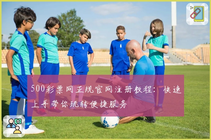500彩票网正规官网注册教程：快速上手带你玩转便捷服务