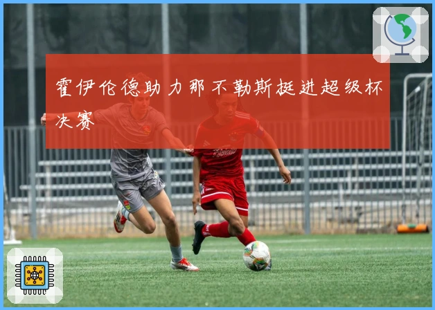 霍伊伦德助力那不勒斯挺进超级杯决赛