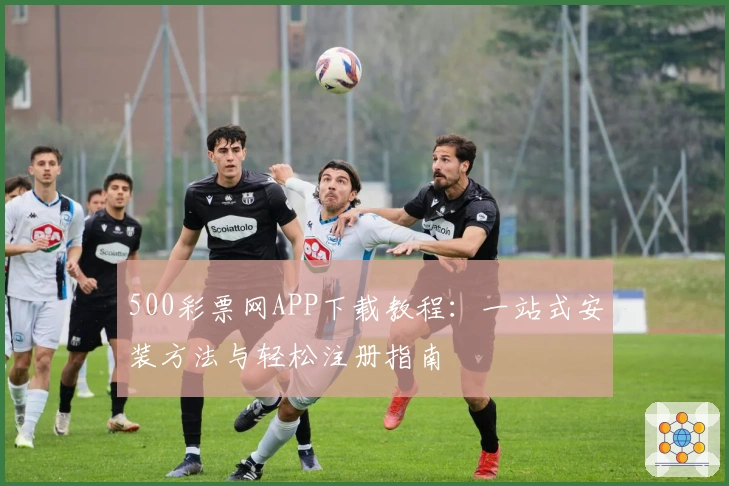 500彩票网APP下载教程：一站式安装方法与轻松注册指南