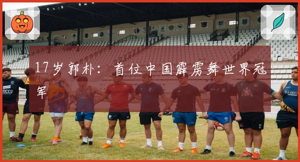 17岁郭朴：首位中国霹雳舞世界冠军