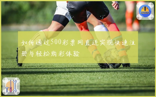如何通过500彩票网直连实现快速注册与轻松购彩体验