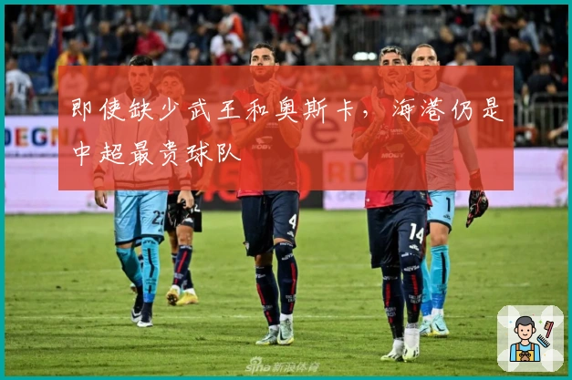 即使缺少武王和奥斯卡，海港仍是中超最贵球队