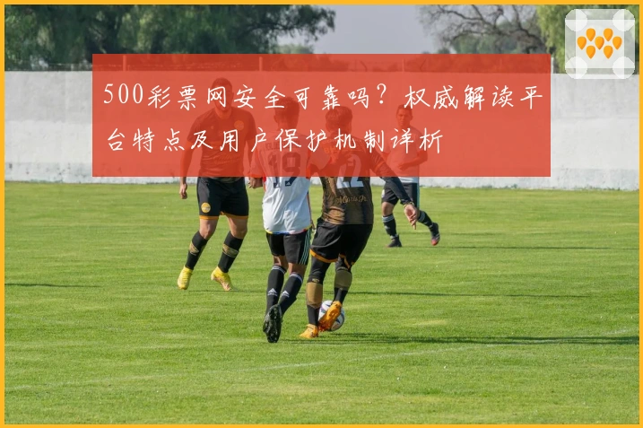 500彩票网安全可靠吗？权威解读平台特点及用户保护机制详析