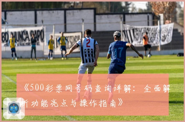 《500彩票网号码查询详解：全面解析功能亮点与操作指南》