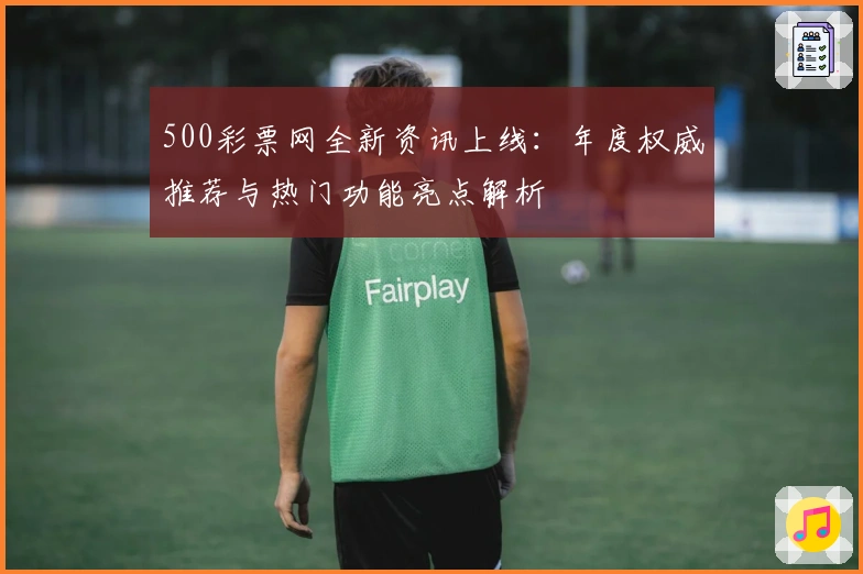 500彩票网全新资讯上线：年度权威推荐与热门功能亮点解析
