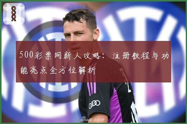 500彩票网新人攻略：注册教程与功能亮点全方位解析