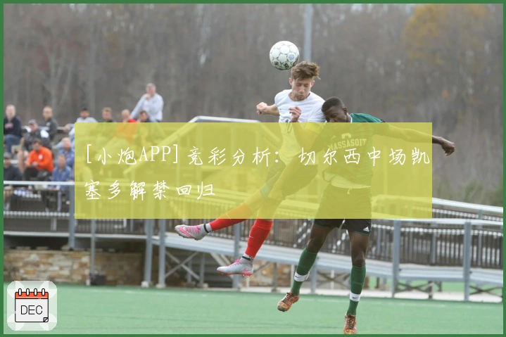 [小炮APP]竞彩分析：切尔西中场凯塞多解禁回归