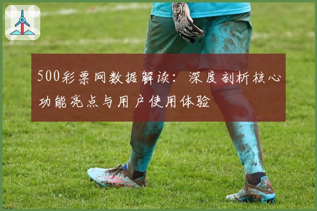 500彩票网数据解读：深度剖析核心功能亮点与用户使用体验