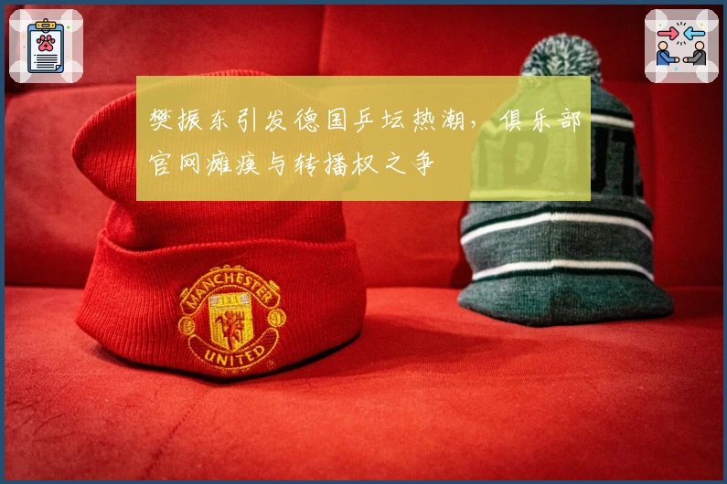 樊振东引发德国乒坛热潮，俱乐部官网瘫痪与转播权之争