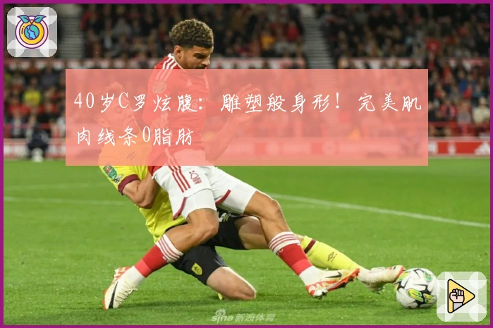 40岁C罗炫腹：雕塑般身形！完美肌肉线条0脂肪