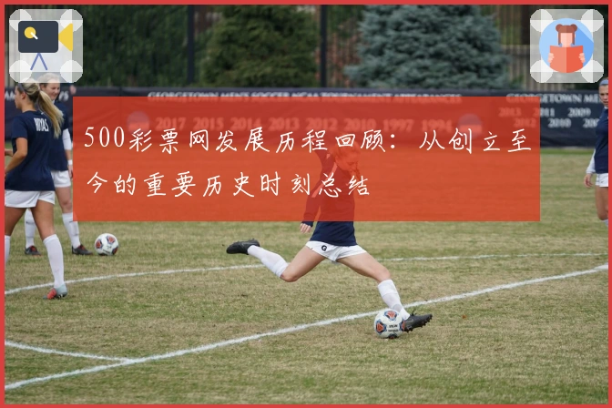 500彩票网发展历程回顾：从创立至今的重要历史时刻总结