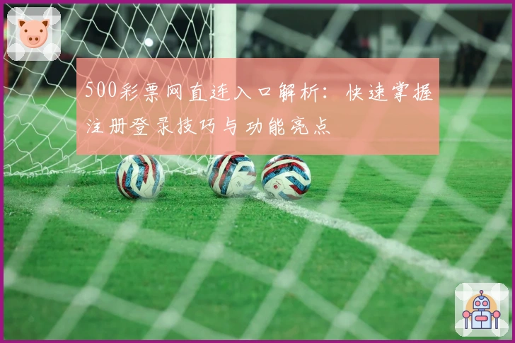 500彩票网直连入口解析：快速掌握注册登录技巧与功能亮点