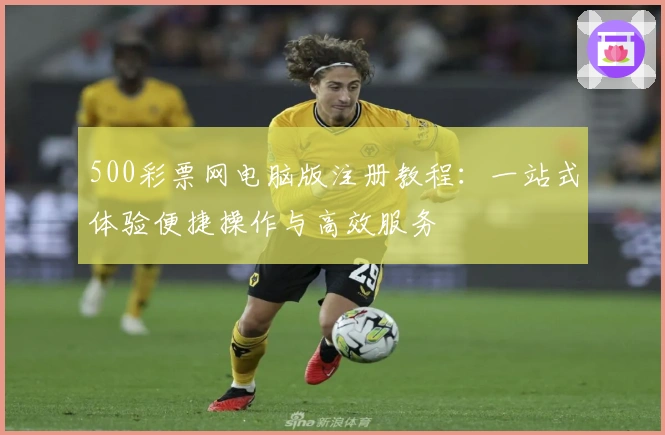 500彩票网电脑版注册教程：一站式体验便捷操作与高效服务
