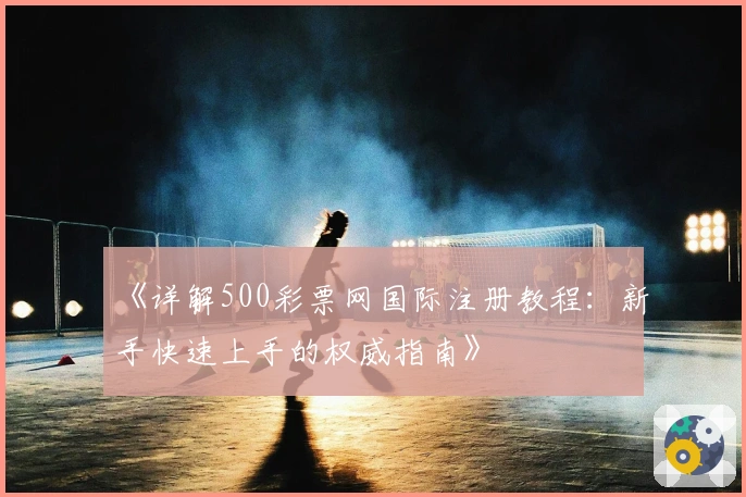 《详解500彩票网国际注册教程:新手快速上手的权威指南》