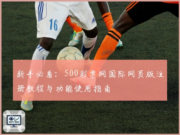 新手必看:500彩票网国际网页版注册教程与功能使用指南