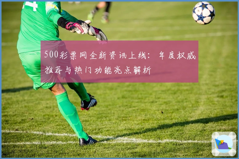 500彩票网全新资讯上线：年度权威推荐与热门功能亮点解析