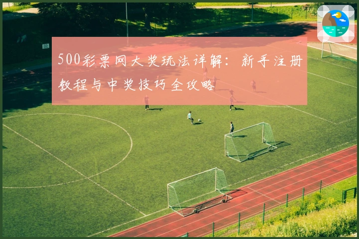 500彩票网大奖玩法详解：新手注册教程与中奖技巧全攻略