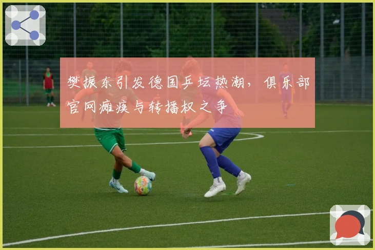 樊振东引发德国乒坛热潮，俱乐部官网瘫痪与转播权之争