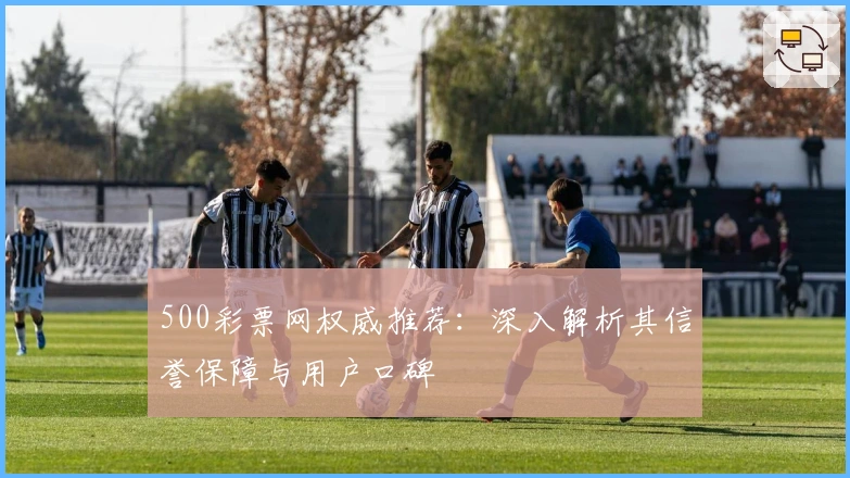 500彩票网权威推荐：深入解析其信誉保障与用户口碑