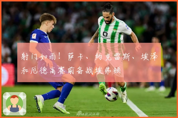 射门如雨！萨卡、约克雷斯、埃泽和厄德高赛前备战埃弗顿