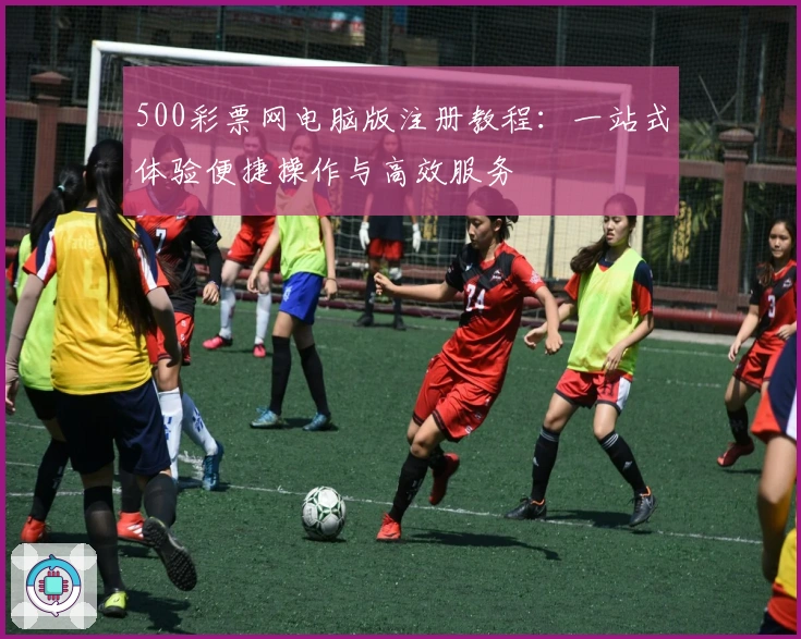 500彩票网电脑版注册教程:一站式体验便捷操作与高效服务