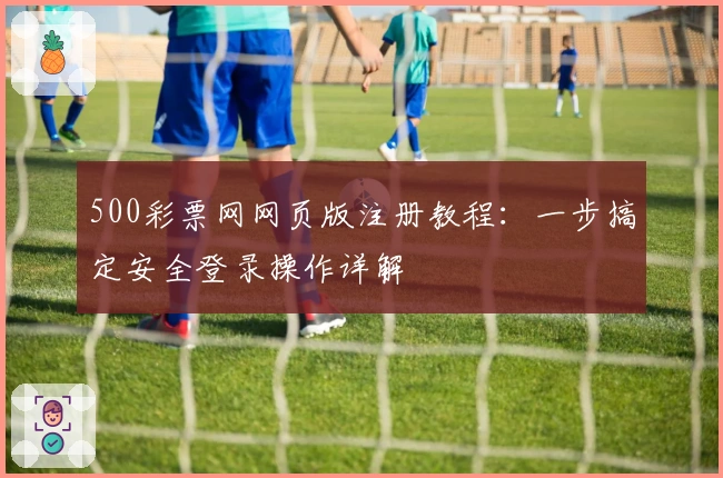 500彩票网网页版注册教程：一步搞定安全登录操作详解