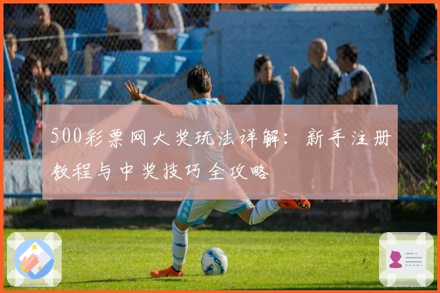 500彩票网大奖玩法详解：新手注册教程与中奖技巧全攻略