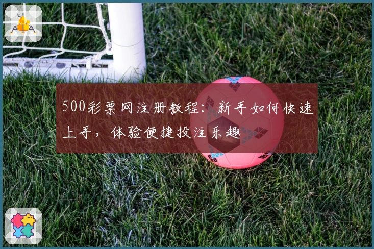 500彩票网注册教程：新手如何快速上手，体验便捷投注乐趣