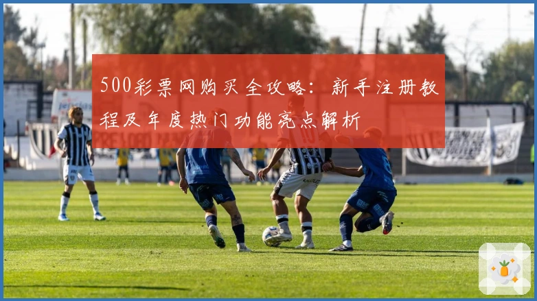 500彩票网购买全攻略：新手注册教程及年度热门功能亮点解析