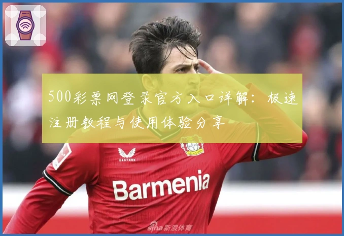500彩票网登录官方入口详解：极速注册教程与使用体验分享