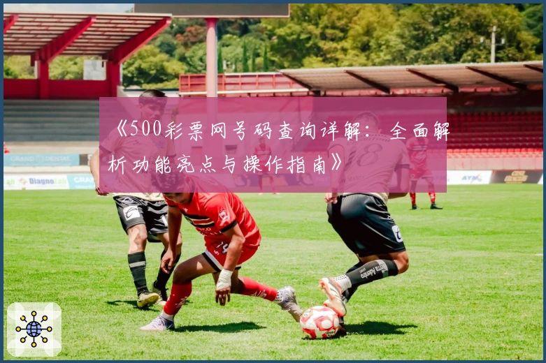 《500彩票网号码查询详解：全面解析功能亮点与操作指南》