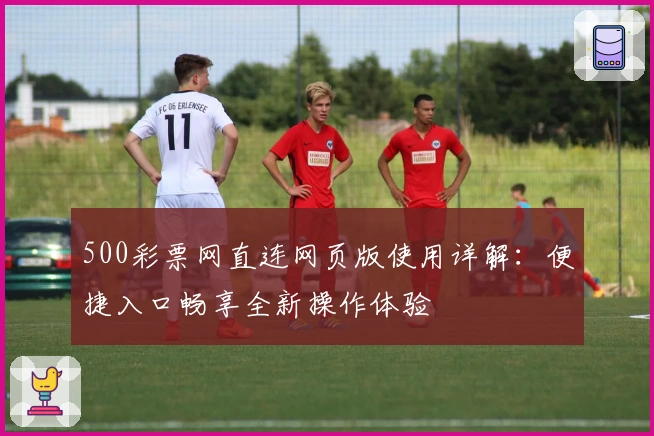 500彩票网直连网页版使用详解：便捷入口畅享全新操作体验