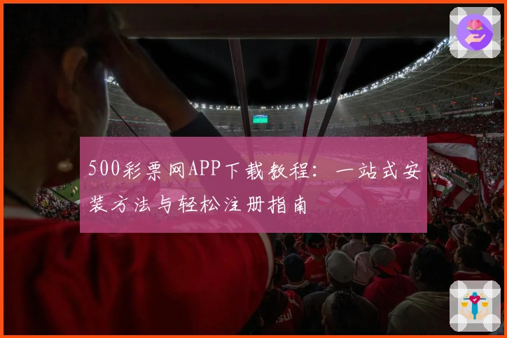 500彩票网APP下载教程：一站式安装方法与轻松注册指南