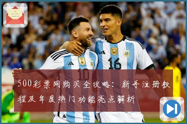 500彩票网购买全攻略：新手注册教程及年度热门功能亮点解析
