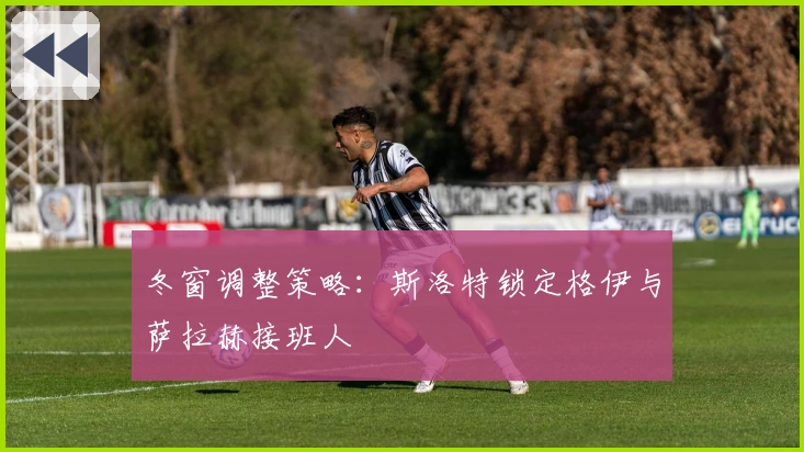 冬窗调整策略：斯洛特锁定格伊与萨拉赫接班人