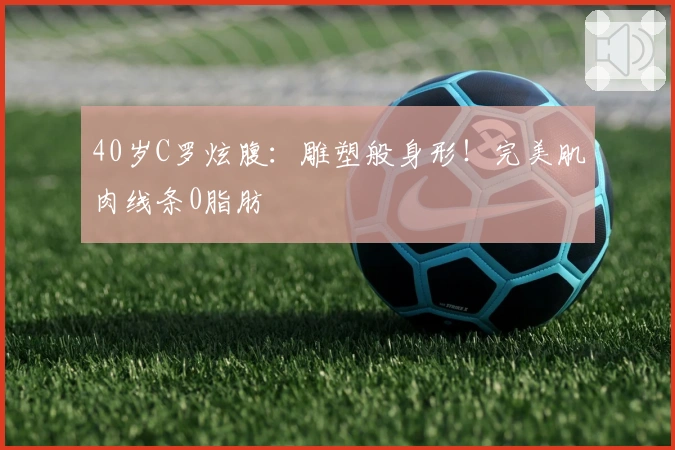 40岁C罗炫腹：雕塑般身形！完美肌肉线条0脂肪