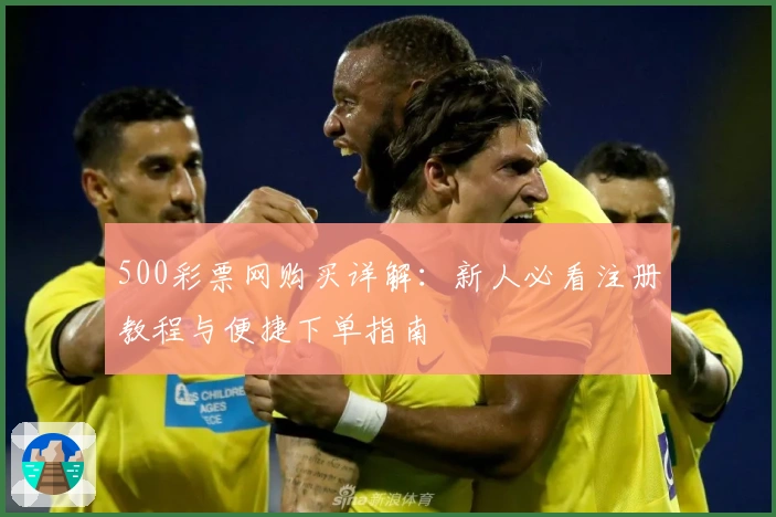 500彩票网购买详解：新人必看注册教程与便捷下单指南
